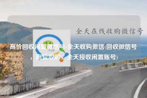 高价回收闲置微信号-全天收购微信(回收微信号，高价收购，全天接收闲置账号)