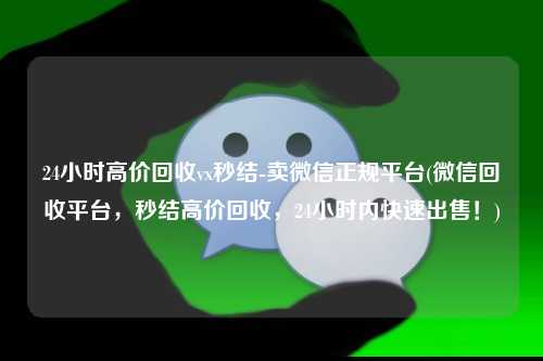24小时高价回收vx秒结-卖微信正规平台(微信回收平台，秒结高价回收，24小时内快速出售！)