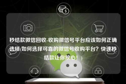 秒结款微信回收-收购微信号平台应该如何正确选择(如何选择可靠的微信号收购平台？快速秒结款让你放心！)
