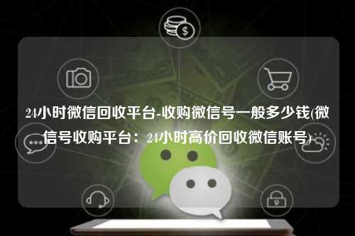 24小时微信回收平台-收购微信号一般多少钱(微信号收购平台：24小时高价回收微信账号)