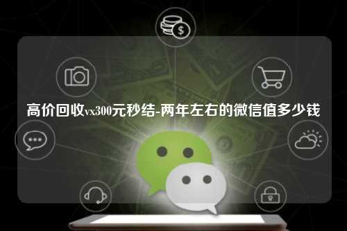 高价回收vx300元秒结-两年左右的微信值多少钱