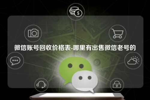 微信账号回收价格表-哪里有出售微信老号的