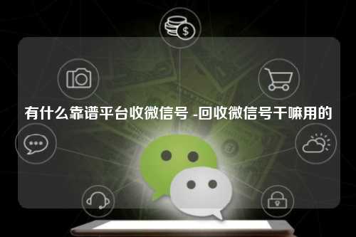 有什么靠谱平台收微信号 -回收微信号干嘛用的
