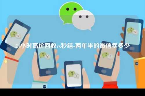 24小时高价回收vx秒结-两年半的微信卖多少