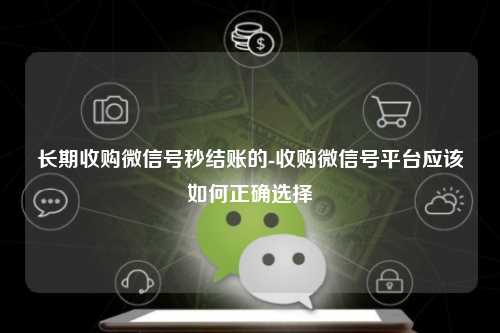 长期收购微信号秒结账的-收购微信号平台应该如何正确选择