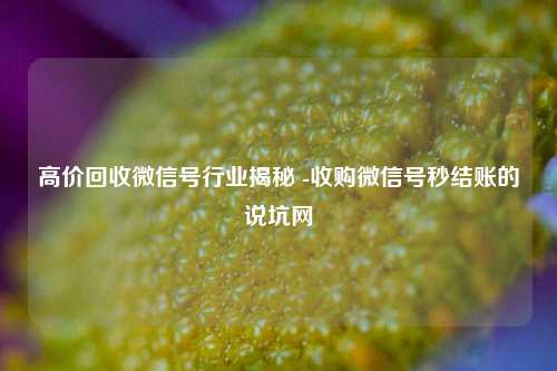高价回收微信号行业揭秘 -收购微信号秒结账的说坑网