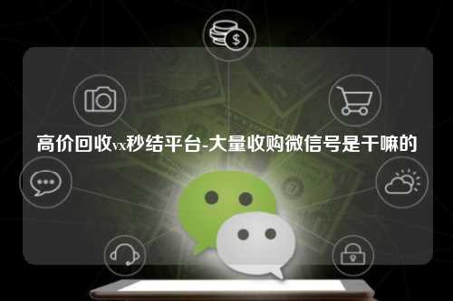 高价回收vx秒结平台-大量收购微信号是干嘛的