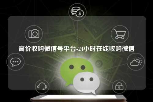 高价收购微信号平台-24小时在线收购微信