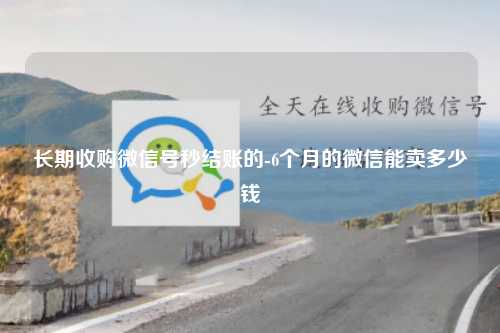 长期收购微信号秒结账的-6个月的微信能卖多少钱