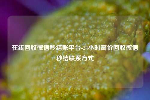在线回收微信秒结账平台-24小时高价回收微信秒结联系方式