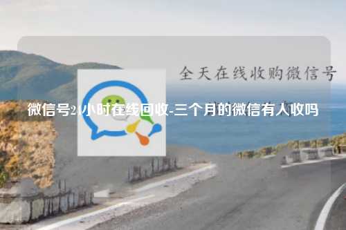 微信号24小时在线回收-三个月的微信有人收吗
