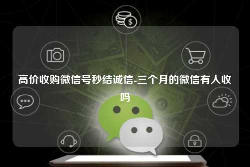 高价收购微信号秒结诚信-三个月的微信有人收吗