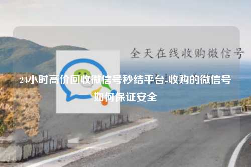 24小时高价回收微信号秒结平台-收购的微信号如何保证安全