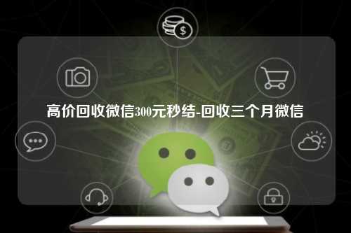 高价回收微信300元秒结-回收三个月微信