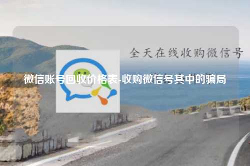微信账号回收价格表-收购微信号其中的骗局