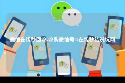微信在线秒回收-收购微信号24在线秒结说坑网