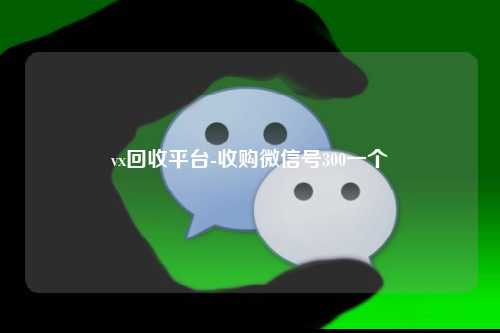 vx回收平台-收购微信号300一个
