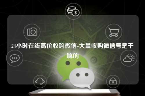 24小时在线高价收购微信-大量收购微信号是干嘛的