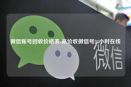 微信账号回收价格表-高价收微信号24小时在线
