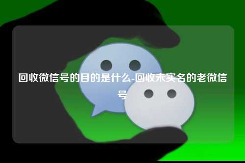 回收微信号的目的是什么-回收未实名的老微信号