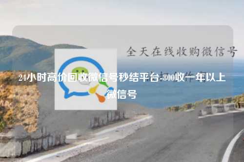 24小时高价回收微信号秒结平台-800收一年以上微信号