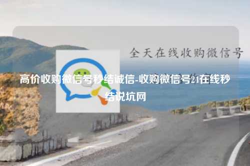 高价收购微信号秒结诚信-收购微信号24在线秒结说坑网